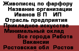 Живописец по фарфору › Название организации ­ Иванов В.П., ИП › Отрасль предприятия ­ Прикладное искусство › Минимальный оклад ­ 30 000 - Все города Работа » Вакансии   . Ростовская обл.,Ростов-на-Дону г.